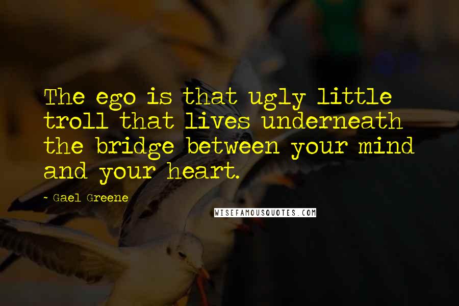 Gael Greene quotes: The ego is that ugly little troll that lives underneath the bridge between your mind and your heart.