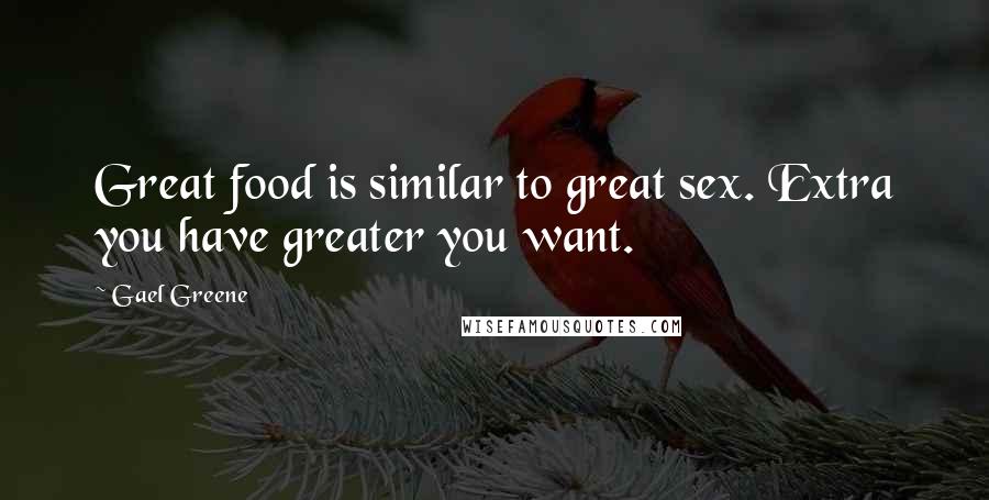 Gael Greene quotes: Great food is similar to great sex. Extra you have greater you want.