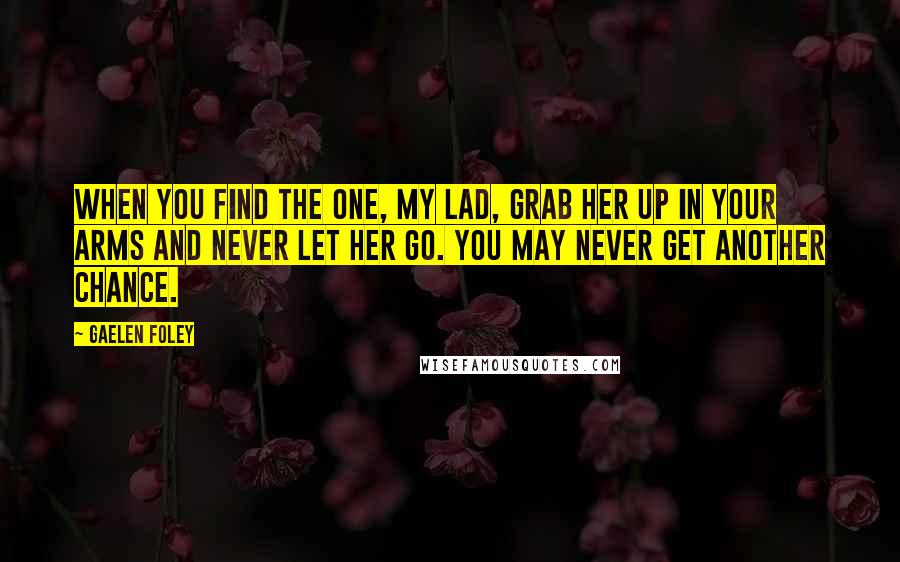 Gaelen Foley quotes: When you find the one, my lad, grab her up in your arms and never let her go. You may never get another chance.