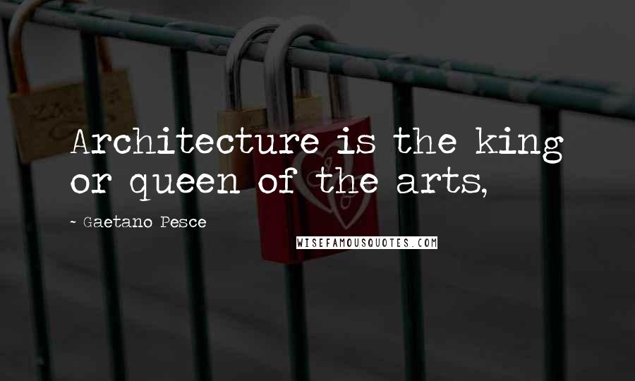 Gaetano Pesce quotes: Architecture is the king or queen of the arts,