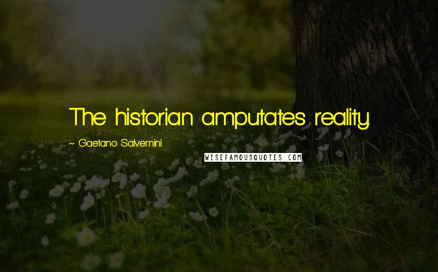 Gaetano Salvemini quotes: The historian amputates reality.