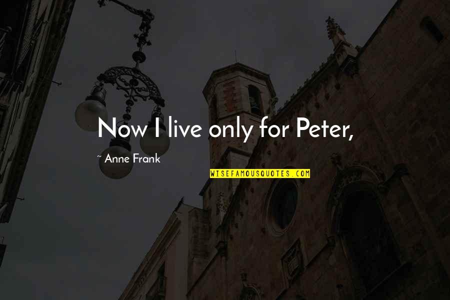 Gaffke Gun Quotes By Anne Frank: Now I live only for Peter, Gaffke Gun Quotes By Anne Frank: Now I live only for Peter,