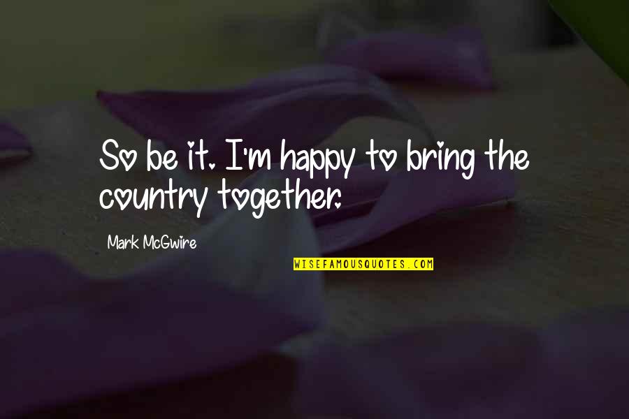 Gagandeep Khurana Quotes By Mark McGwire: So be it. I'm happy to bring the Gagandeep Khurana Quotes By Mark McGwire: So be it. I'm happy to bring the