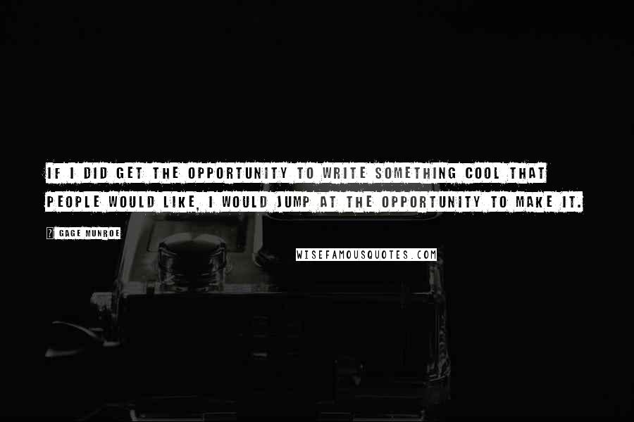 Gage Munroe quotes: If I did get the opportunity to write something cool that people would like, I would jump at the opportunity to make it.