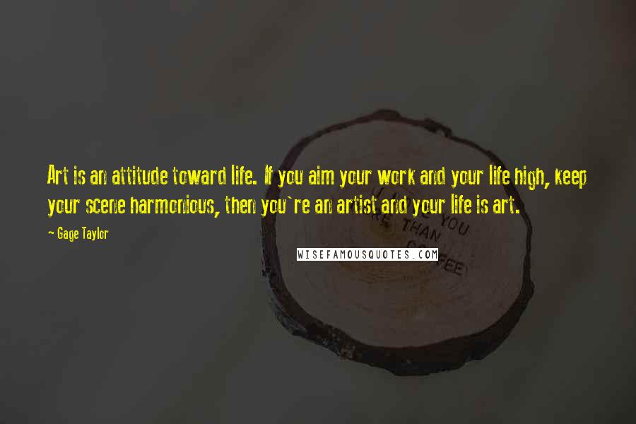 Gage Taylor quotes: Art is an attitude toward life. If you aim your work and your life high, keep your scene harmonious, then you're an artist and your life is art.
