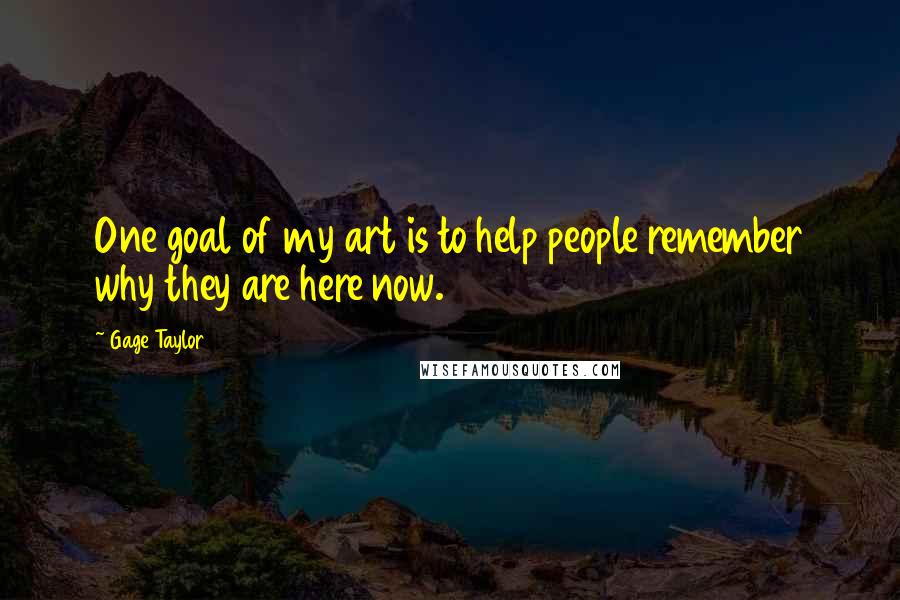 Gage Taylor quotes: One goal of my art is to help people remember why they are here now.