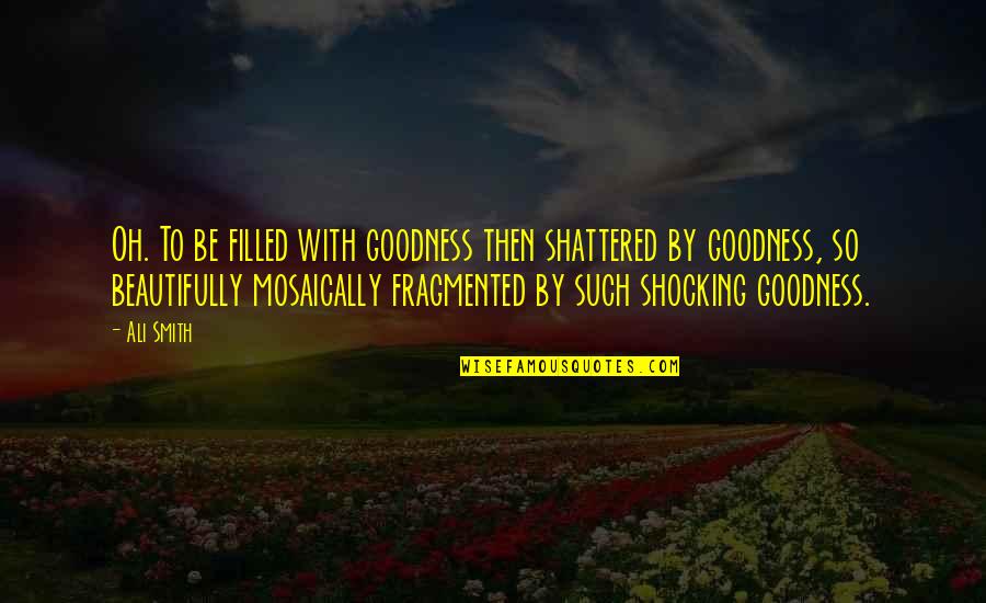 Gahhh Quotes By Ali Smith: Oh. To be filled with goodness then shattered Gahhh Quotes By Ali Smith: Oh. To be filled with goodness then shattered