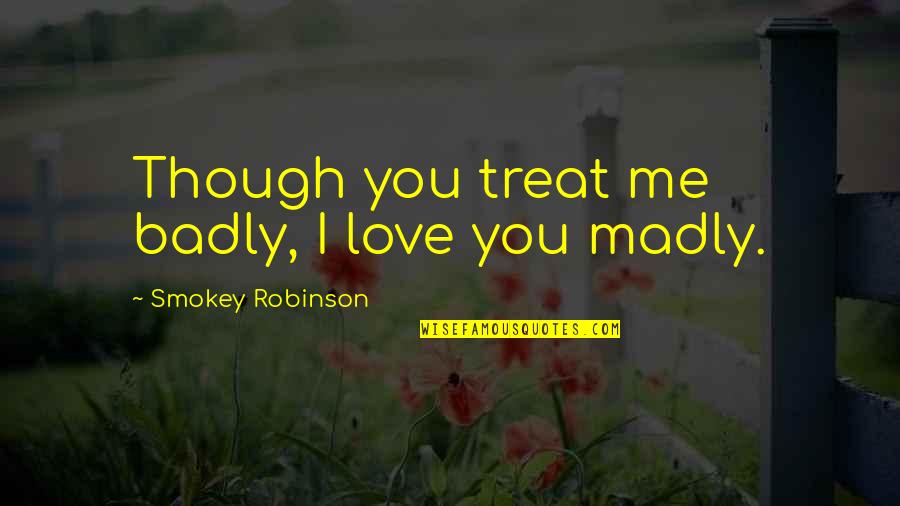 Gaiam Quotes By Smokey Robinson: Though you treat me badly, I love you Gaiam Quotes By Smokey Robinson: Though you treat me badly, I love you