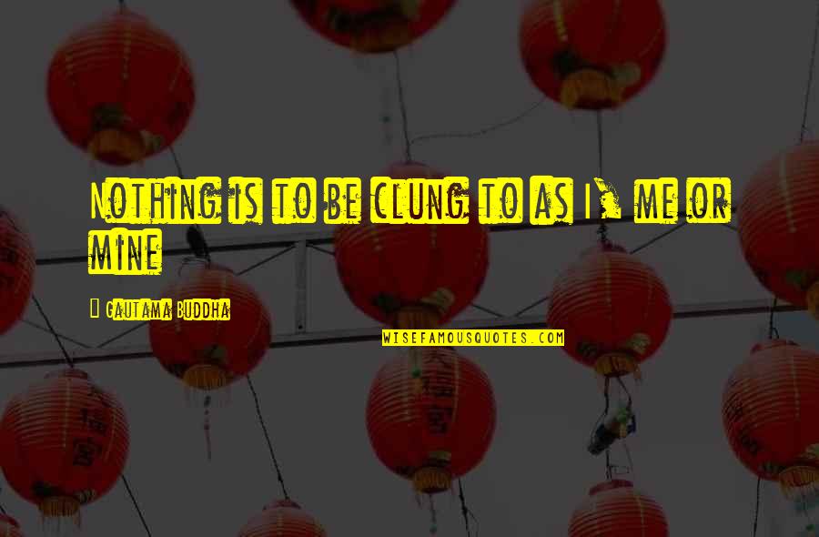 Gaiger Quotes By Gautama Buddha: Nothing is to be clung to as I,