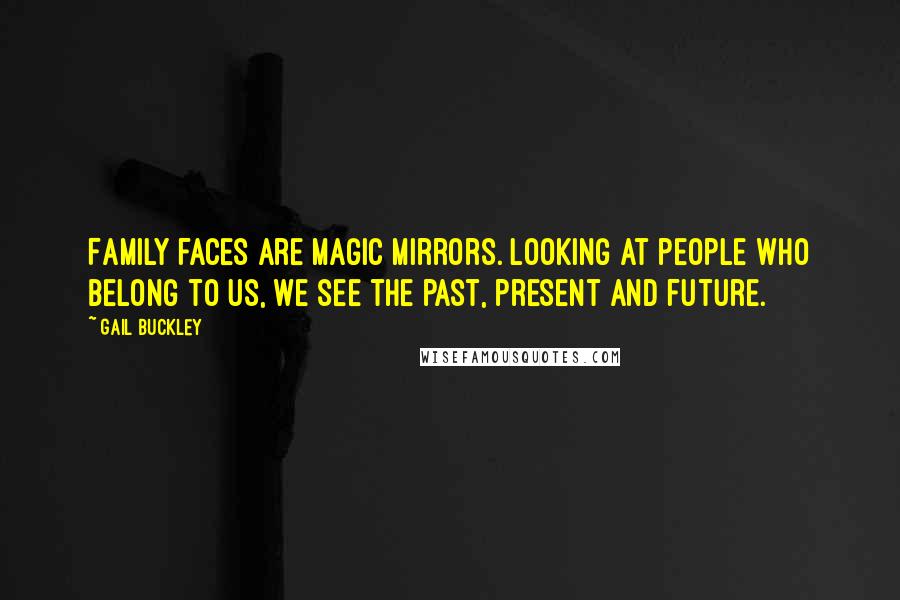 Gail Buckley quotes: Family faces are magic mirrors. Looking at people who belong to us, we see the past, present and future.