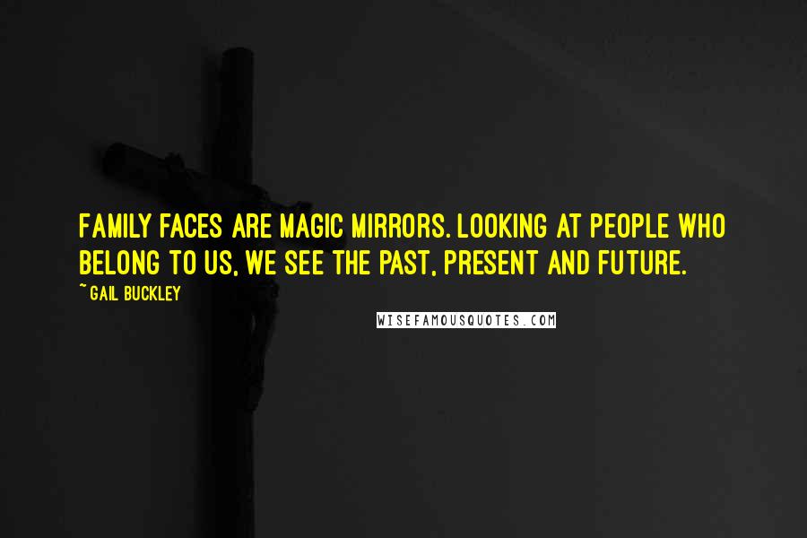 Gail Buckley quotes: Family faces are magic mirrors. Looking at people who belong to us, we see the past, present and future. Gail Buckley quotes: Family faces are magic mirrors. Looking at people who belong to us, we see the past, present and future.