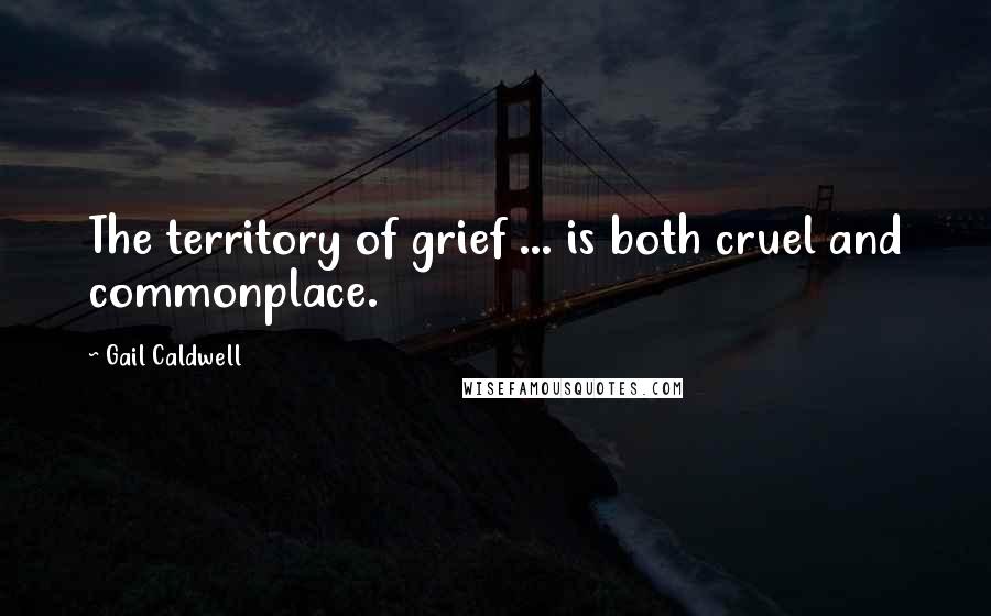 Gail Caldwell quotes: The territory of grief ... is both cruel and commonplace.