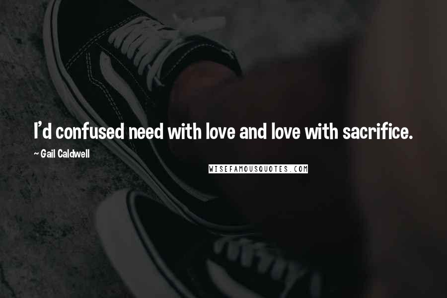 Gail Caldwell quotes: I'd confused need with love and love with sacrifice.