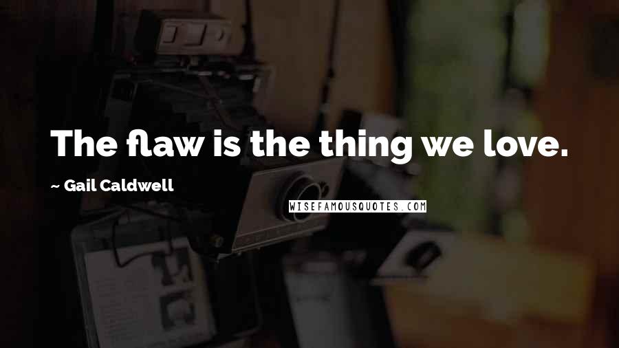 Gail Caldwell quotes: The flaw is the thing we love.