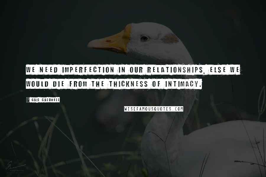 Gail Caldwell quotes: We need imperfection in our relationships, else we would die from the thickness of intimacy.