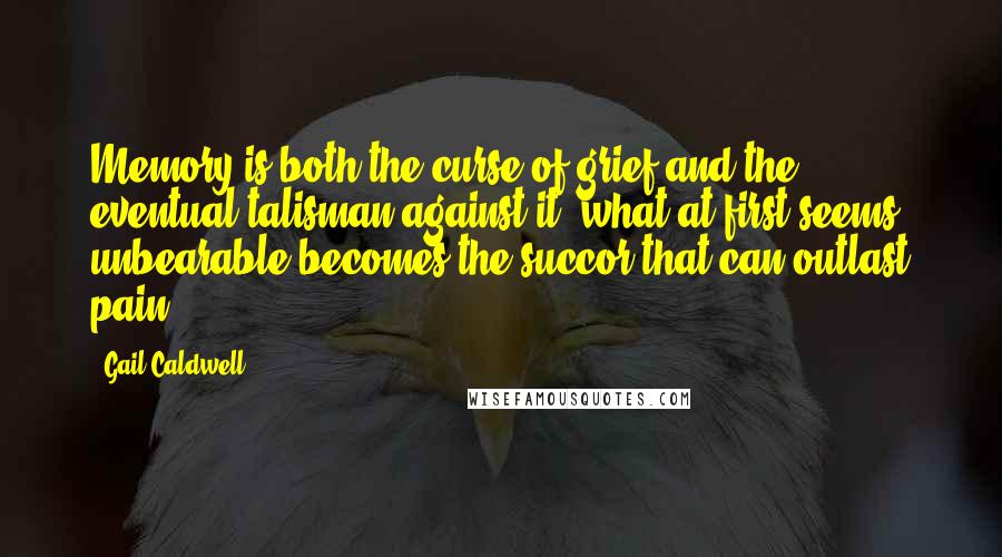 Gail Caldwell quotes: Memory is both the curse of grief and the eventual talisman against it; what at first seems unbearable becomes the succor that can outlast pain.