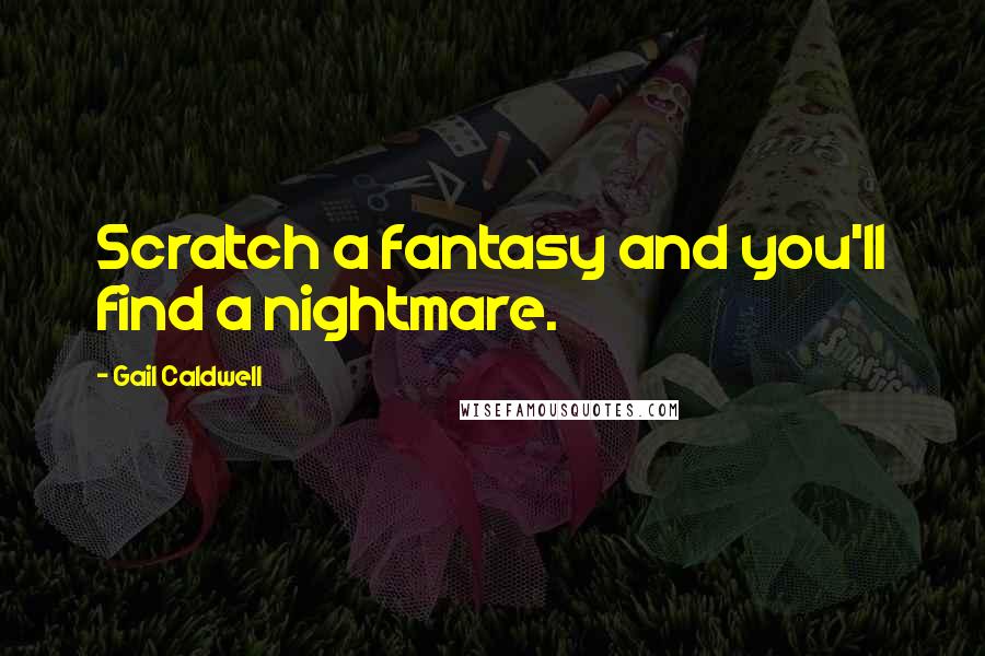 Gail Caldwell quotes: Scratch a fantasy and you'll find a nightmare.