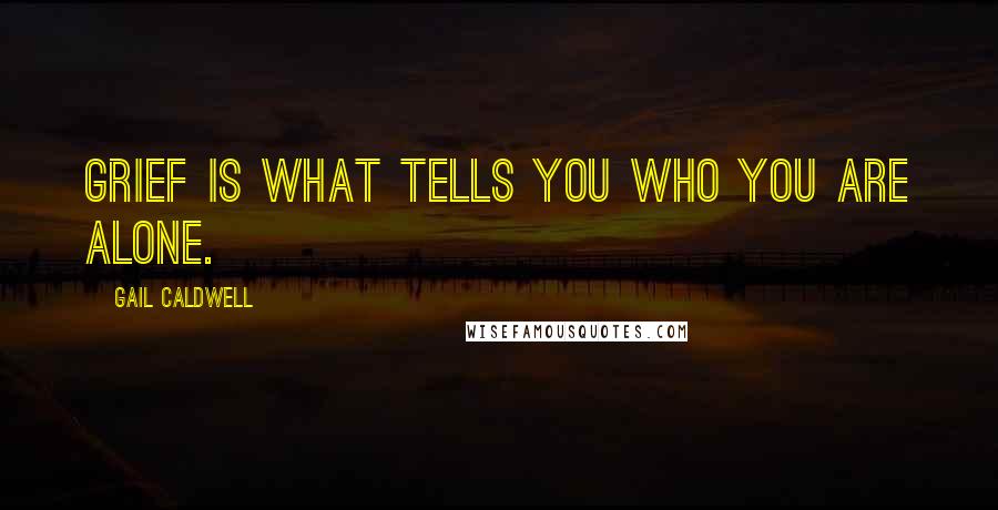 Gail Caldwell quotes: Grief is what tells you who you are alone.