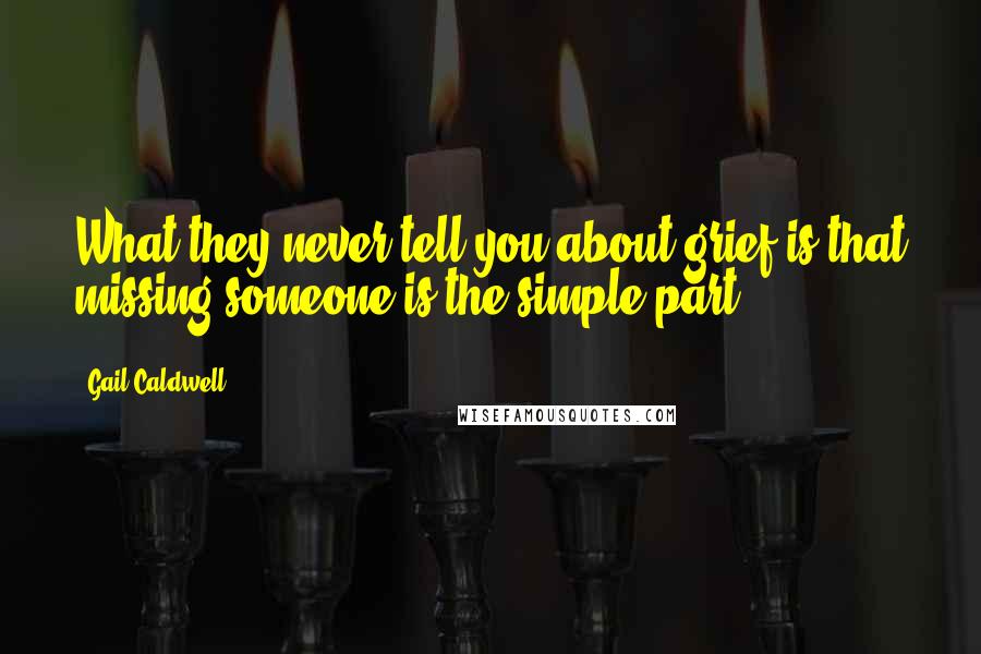 Gail Caldwell quotes: What they never tell you about grief is that missing someone is the simple part.