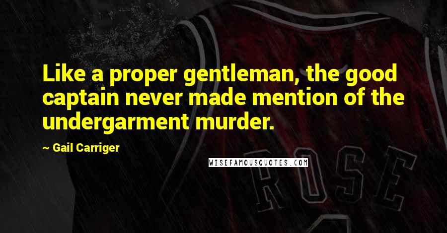 Gail Carriger quotes: Like a proper gentleman, the good captain never made mention of the undergarment murder.