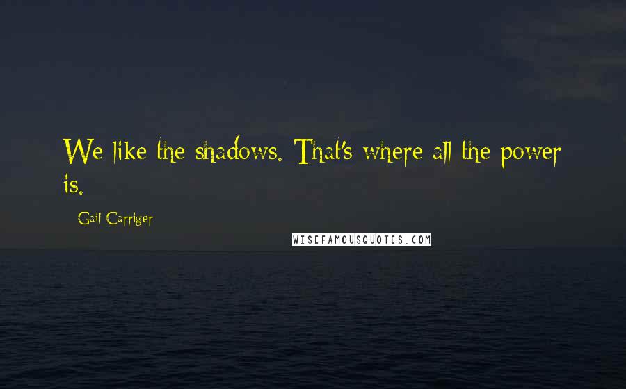 Gail Carriger quotes: We like the shadows. That's where all the power is.