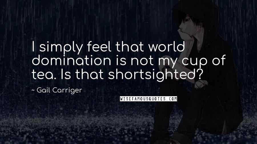 Gail Carriger quotes: I simply feel that world domination is not my cup of tea. Is that shortsighted?