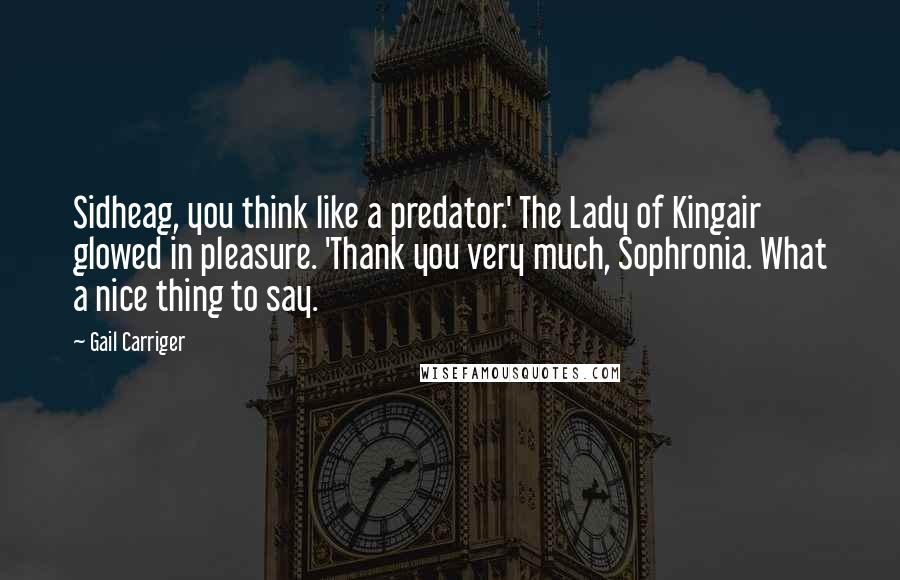 Gail Carriger quotes: Sidheag, you think like a predator.' The Lady of Kingair glowed in pleasure. 'Thank you very much, Sophronia. What a nice thing to say.