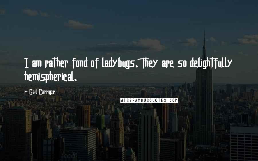 Gail Carriger quotes: I am rather fond of ladybugs. They are so delightfully hemispherical.