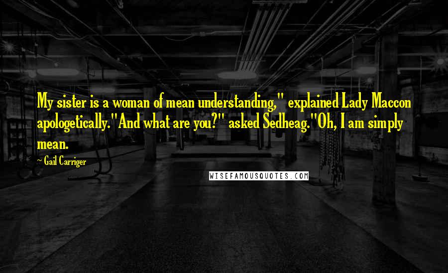 Gail Carriger quotes: My sister is a woman of mean understanding," explained Lady Maccon apologetically."And what are you?" asked Sedheag."Oh, I am simply mean.