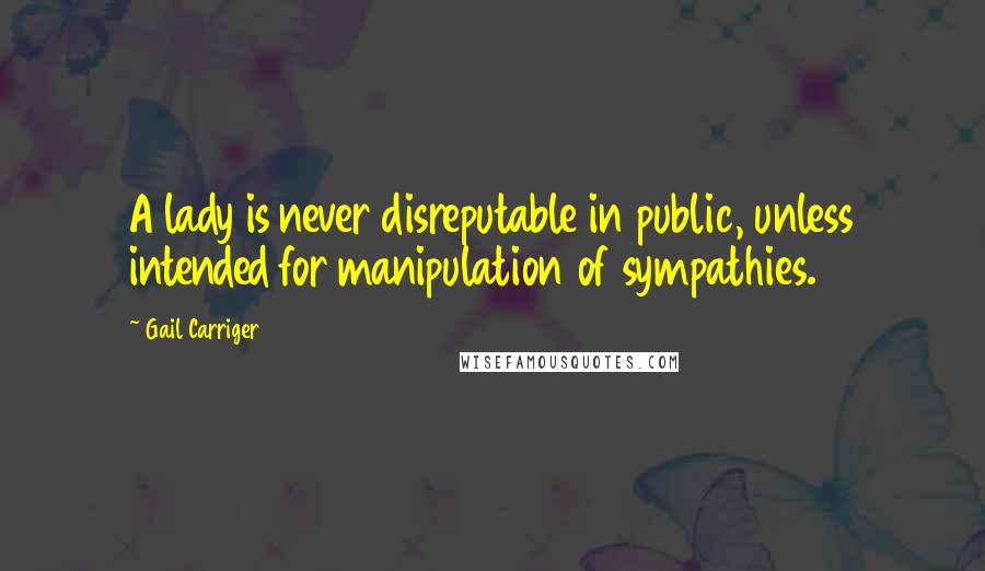 Gail Carriger quotes: A lady is never disreputable in public, unless intended for manipulation of sympathies.