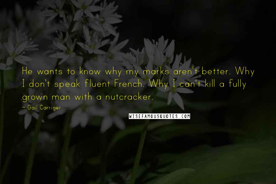 Gail Carriger quotes: He wants to know why my marks aren't better. Why I don't speak fluent French. Why I can't kill a fully grown man with a nutcracker.