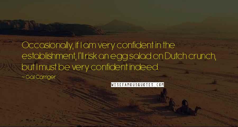 Gail Carriger quotes: Occasionally, if I am very confident in the establishment, I'll risk an egg salad on Dutch crunch, but I must be very confident indeed.