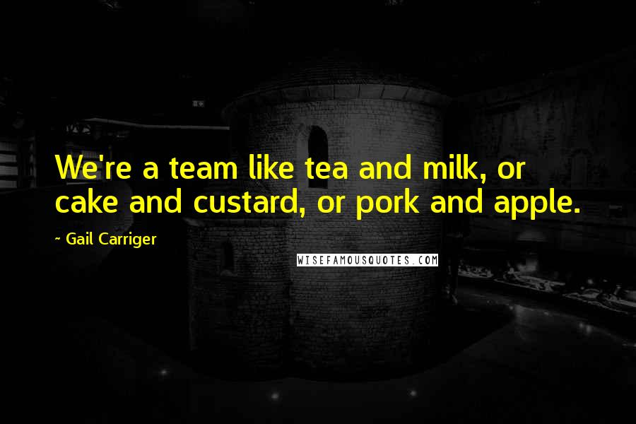 Gail Carriger quotes: We're a team like tea and milk, or cake and custard, or pork and apple.