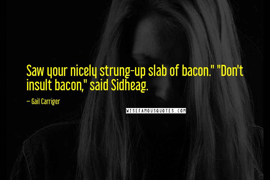 Gail Carriger quotes: Saw your nicely strung-up slab of bacon." "Don't insult bacon," said Sidheag.