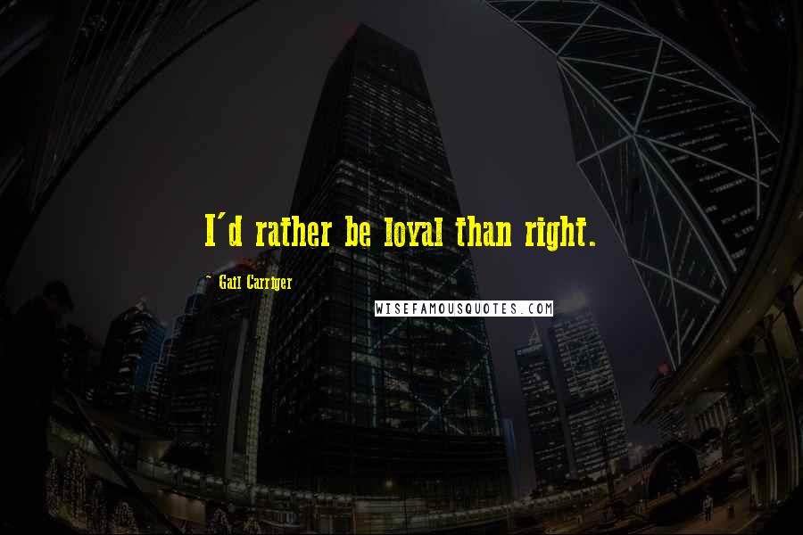 Gail Carriger quotes: I'd rather be loyal than right.