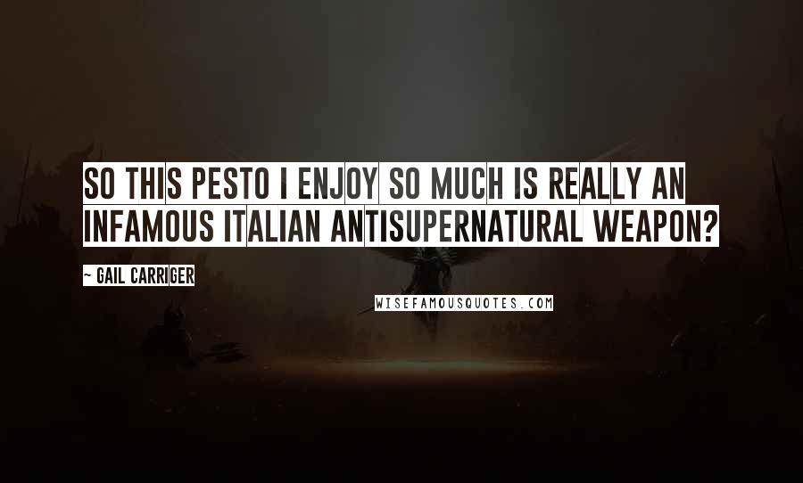 Gail Carriger quotes: So this pesto I enjoy so much is really an infamous Italian antisupernatural weapon?