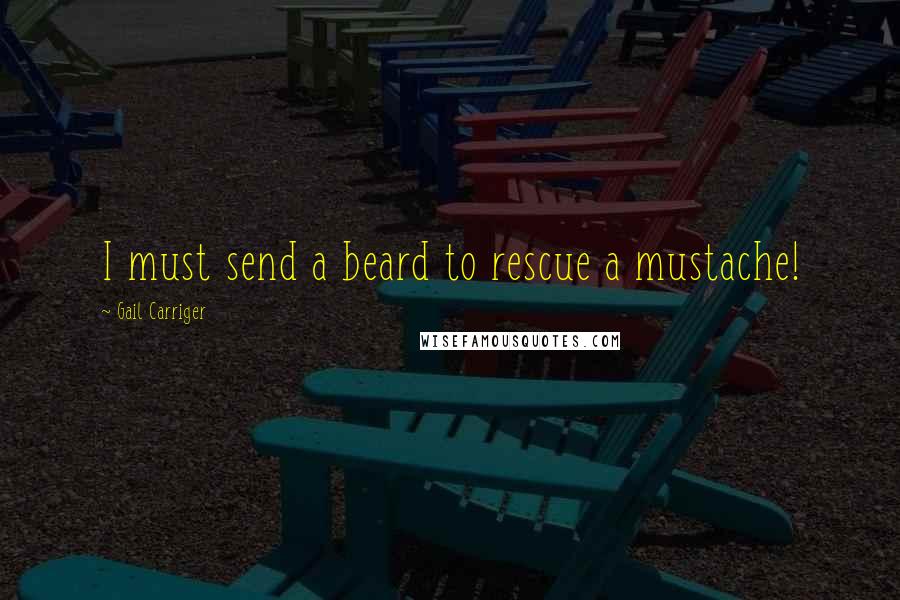 Gail Carriger quotes: I must send a beard to rescue a mustache!