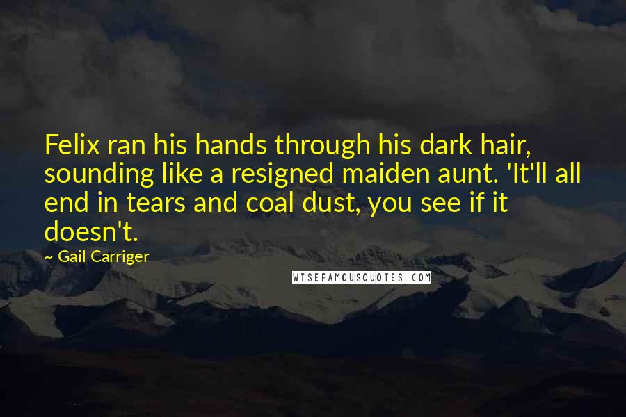 Gail Carriger quotes: Felix ran his hands through his dark hair, sounding like a resigned maiden aunt. 'It'll all end in tears and coal dust, you see if it doesn't.