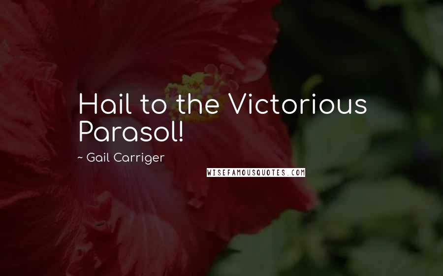 Gail Carriger quotes: Hail to the Victorious Parasol!