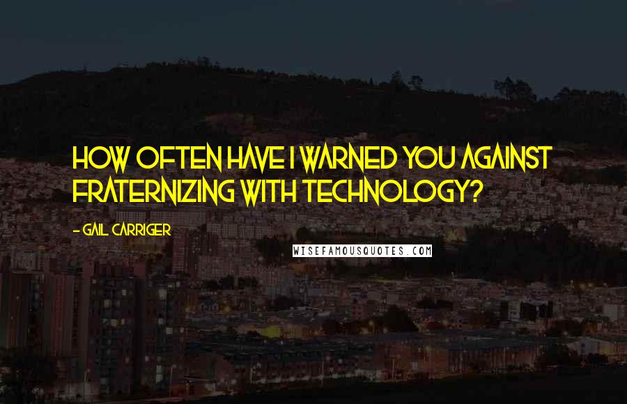 Gail Carriger quotes: How often have I warned you against fraternizing with technology?