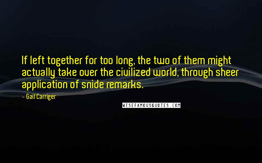 Gail Carriger quotes: If left together for too long, the two of them might actually take over the civilized world, through sheer application of snide remarks.