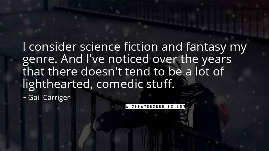 Gail Carriger quotes: I consider science fiction and fantasy my genre. And I've noticed over the years that there doesn't tend to be a lot of lighthearted, comedic stuff.