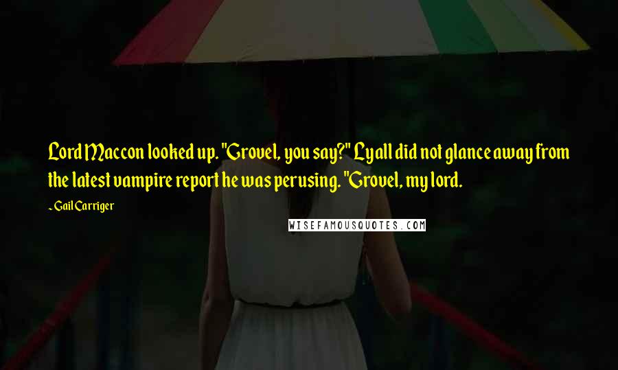 Gail Carriger quotes: Lord Maccon looked up. "Grovel, you say?" Lyall did not glance away from the latest vampire report he was perusing. "Grovel, my lord.