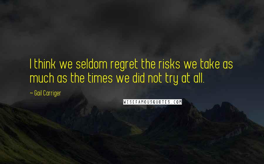 Gail Carriger quotes: I think we seldom regret the risks we take as much as the times we did not try at all.