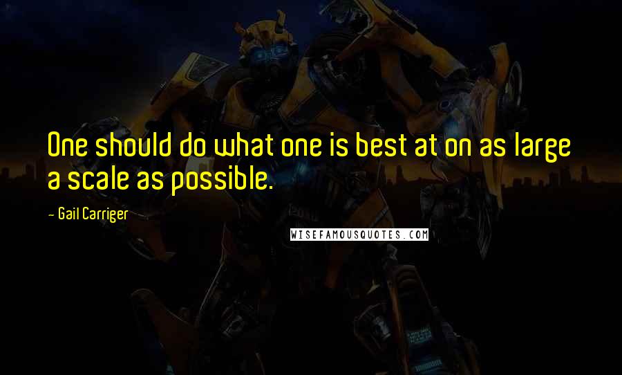 Gail Carriger quotes: One should do what one is best at on as large a scale as possible.