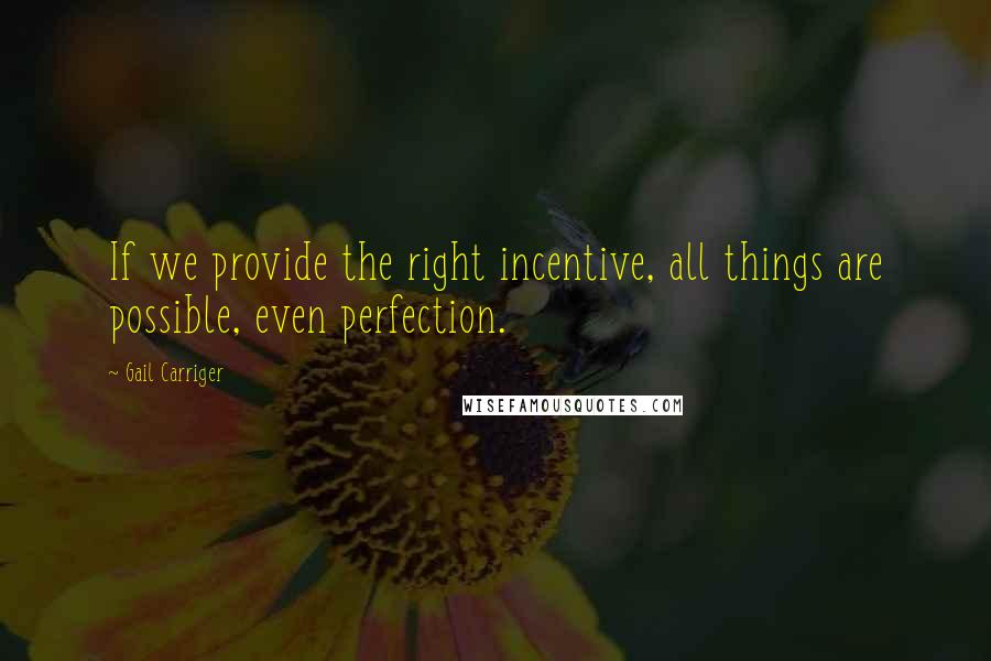 Gail Carriger quotes: If we provide the right incentive, all things are possible, even perfection.