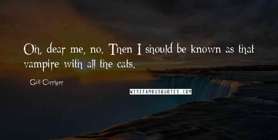 Gail Carriger quotes: Oh, dear me, no. Then I should be known as that vampire with all the cats.