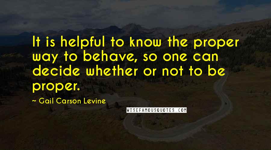 Gail Carson Levine quotes: It is helpful to know the proper way to behave, so one can decide whether or not to be proper.