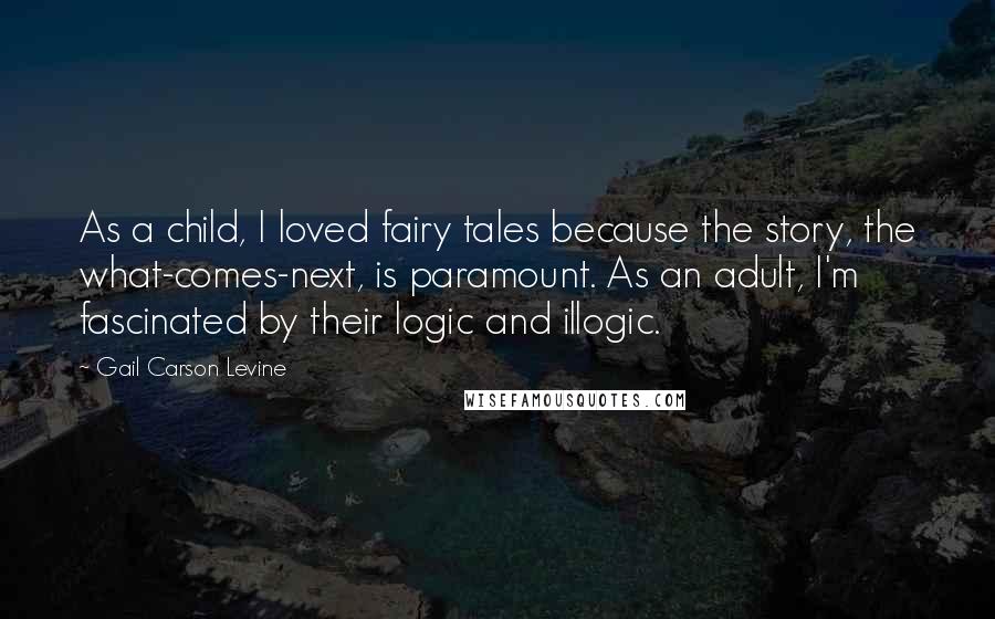 Gail Carson Levine quotes: As a child, I loved fairy tales because the story, the what-comes-next, is paramount. As an adult, I'm fascinated by their logic and illogic.