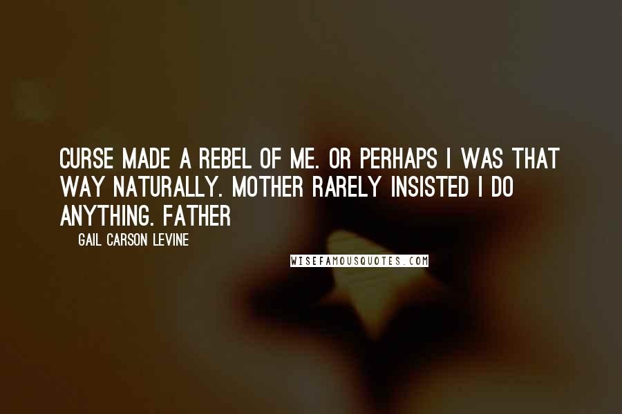 Gail Carson Levine quotes: Curse made a rebel of me. Or perhaps I was that way naturally. Mother rarely insisted I do anything. Father